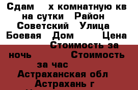 Сдам  2-х комнатную кв на сутки › Район ­ Советский › Улица ­ Боевая › Дом ­ 62 › Цена ­ 1 500 › Стоимость за ночь ­ 1 200 › Стоимость за час ­ 250 - Астраханская обл., Астрахань г. Недвижимость » Квартиры аренда посуточно   